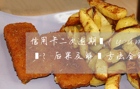 信用卡二次逾期嚴(yán)重嗎？后果及解決方法全解析
